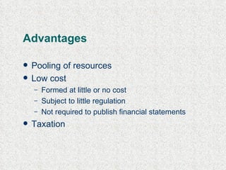 Advantages Pooling of resources Low cost Formed at little or no cost Subject to little regulation Not required to publish financial statements Taxation 