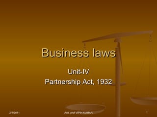 Business lawsBusiness laws
Unit-IVUnit-IV
Partnership Act, 1932Partnership Act, 1932
2/1/2011 1Astt. prof VIPIN KUMAR
 