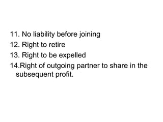 11. No liability before joining
12. Right to retire
13. Right to be expelled
14.Right of outgoing partner to share in the
subsequent profit.
 