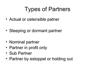 Types of Partners
• Actual or ostensible patner
• Sleeping or dormant partner
• Nominal partner
• Partner in profit only
• Sub Partner
• Partner by estoppel or holding out
 