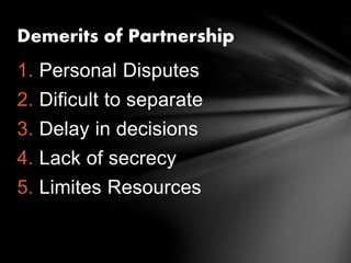 1. Personal Disputes
2. Dificult to separate
3. Delay in decisions
4. Lack of secrecy
5. Limites Resources
Demerits of Partnership
 