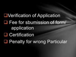 Verification of Application
 Fee for sbumission of form/
application
 Certification
 Penalty for wrong Particular
 