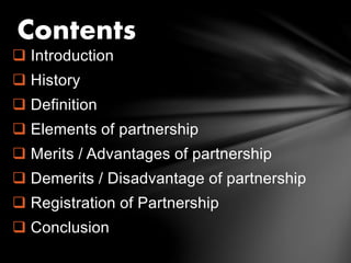  Introduction
 History
 Definition
 Elements of partnership
 Merits / Advantages of partnership
 Demerits / Disadvantage of partnership
 Registration of Partnership
 Conclusion
Contents
 