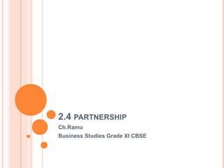 2.4 PARTNERSHIP
Ramu Chataraju
Business Studies Grade XI CBSE
 