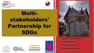 Ahmed Aslam, Waheed (Maldives)
(aslam-11@hotmail.com )
Lay Mei, Sim (Malaysia)
(limei1938@gmail.com)
Mumtas, Meraman (Thailand)
(Mumtas024@yahoo.com )
Nhat Ha Chi, Nguyen (Vietnam)
(nguyennhathachi@gmail.com)
Multi-
stakeholders’
Partnership for
SDGs
 