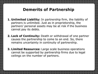 Demerits of Partnership
1. Unlimited Liability: In partnership firm, the liability of
partners is unlimited. Just as in pr...