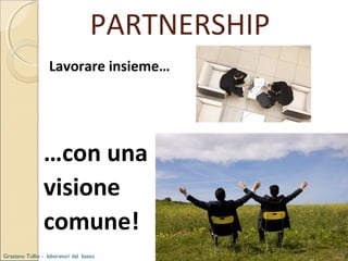 PARTNERSHIP
Lavorare insieme…

…con una
visione
comune!
Graziano Tullio - laboratori dal basso

 