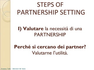 STEPS OF
PARTNERSHIP SETTING
I) Valutare la necessità di una
PARTNERSHIP
Perché si cercano dei partner?
Valutarne l’utilità.
Graziano Tullio - laboratori dal basso

 