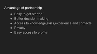 Advantage of partnership
● Easy to get started
● Better decision making
● Access to knowledge,skills,experience and contacts
● Privacy
● Easy access to profits
 