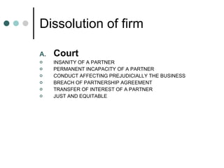 Dissolution of firm Court   INSANITY OF A PARTNER  PERMANENT INCAPACITY OF A PARTNER  CONDUCT AFFECTING PREJUDICIALLY THE BUSINESS  BREACH OF PARTNERSHIP AGREEMENT  TRANSFER OF INTEREST OF A PARTNER  JUST AND EQUITABLE  