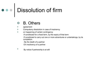 Dissolution of firm B. Others agreement  Compulsory dissolution in case of insolvency  on happening of certain contingency  :If constituted for a fixed term, by the expiry of that term :If constituted to carry out one or more adventures or undertakings, by its completion. : By the death of a partner :On insolvency of a partner  By notice if partnership is at will   