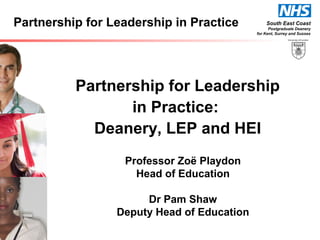 South East Coast
Postgraduate Deanery
for Kent, Surrey and Sussex
Partnership for Leadership in Practice
Partnership for Leadership
in Practice:
Deanery, LEP and HEI
Professor Zoë Playdon
Head of Education
Dr Pam Shaw
Deputy Head of Education
 