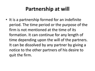 Partnership at will
• It is a partnership formed for an indefinite
period. The time period or the purpose of the
firm is n...