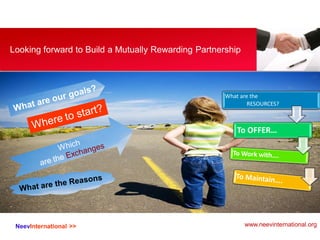 NeevInternational >>
Looking forward to Build a Mutually Rewarding Partnership
What are the
RESOURCES?
To OFFER…
www.neevinternational.org
 