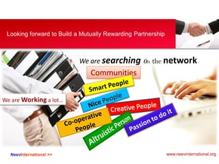 NeevInternational >>
Looking forward to Build a Mutually Rewarding Partnership
We are Working a lot…
We are searching on the network
Communities
www.neevinternational.org
 