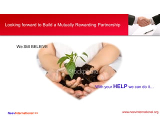 NeevInternational >>
Looking forward to Build a Mutually Rewarding Partnership
We Still BELEIVE
With your HELP we can do it…
www.neevinternational.org
 