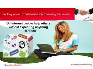 NeevInternational >>
Looking forward to Build a Mutually Rewarding Partnership
On Internet people help others
without expecting anything
in return
www.neevinternational.org
 