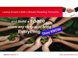 NeevInternational >>
Looking forward to Build a Mutually Rewarding Partnership
and build a space ,
where any one could bring
Everything
www.neevinternational.org
 