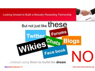 NeevInternational >>
Looking forward to Build a Mutually Rewarding Partnership
But not just like these
Twitter
Blogs
…instead using them to build the dream NOwww.neevinternational.org
 