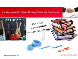 NeevInternational >>
Looking forward to Build a Mutually Rewarding Partnership
Can I Help ?
www.neevinternational.org
 