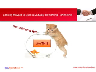NeevInternational >>
Looking forward to Build a Mutually Rewarding Partnership
Like THIS
www.neevinternational.org
 