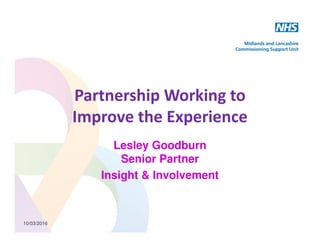 10/03/2016
Partnership Working to
Improve the Experience
Lesley Goodburn
Senior Partner
Insight & Involvement
 