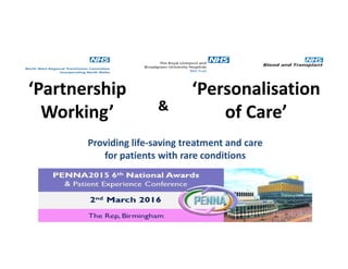 ‘Partnership
Working’
‘Personalisation
of Care’&
Providing life-saving treatment and care
for patients with rare conditions
 