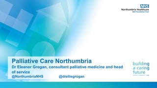 Palliative Care Northumbria
Dr Eleanor Grogan, consultant palliative medicine and head
of service
@NorthumbriaNHS @drelliegrogan
 