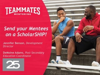 Send your Mentees
on a ScholarSHIP!
Jennifer Benson, Development
Director
DeMoine Adams, Post-Secondary
Education Coordinator
 