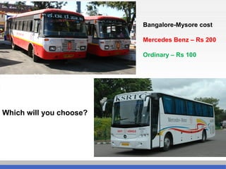Which will you choose?
Bangalore-Mysore cost
Mercedes Benz – Rs 200
Ordinary – Rs 100
 