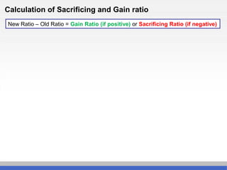 Calculation of Sacrificing and Gain ratio
New Ratio – Old Ratio = Gain Ratio (if positive) or Sacrificing Ratio (if negative)
 