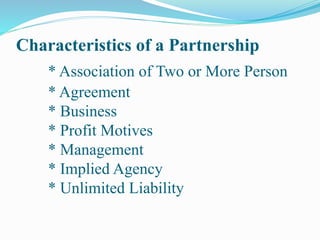 Characteristics of a Partnership
* Association of Two or More Person
* Agreement
* Business
* Profit Motives
* Management
* Implied Agency
* Unlimited Liability
 