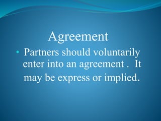 Agreement
• Partners should voluntarily
enter into an agreement . It
may be express or implied.
 