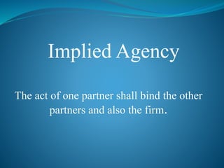 Implied Agency
The act of one partner shall bind the other
partners and also the firm.
 