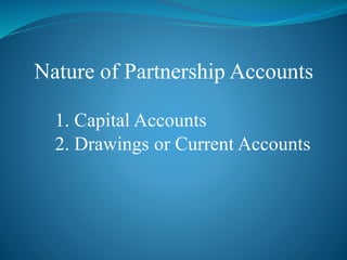 Nature of Partnership Accounts
1. Capital Accounts
2. Drawings or Current Accounts
 