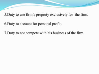 5.Duty to use firm’s property exclusively for the firm.
6.Duty to account for personal profit.
7.Duty to not compete with his business of the firm.
 