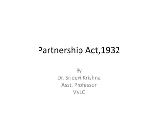 Partnership Act,1932
By
Dr. Sridevi Krishna
Asst. Professor
VVLC
 