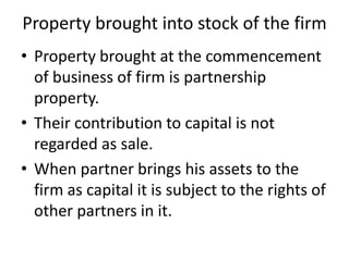 Property brought into stock of the firm
• Property brought at the commencement
of business of firm is partnership
property...
