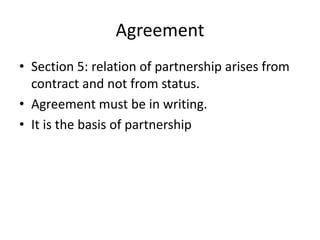 Agreement
• Section 5: relation of partnership arises from
contract and not from status.
• Agreement must be in writing.
•...