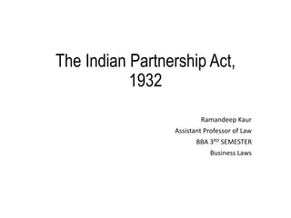 The Indian Partnership Act,
1932
Ramandeep Kaur
Assistant Professor of Law
BBA 3RD SEMESTER
Business Laws
 