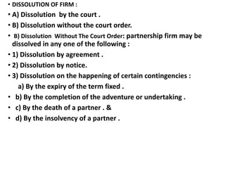 • DISSOLUTION OF FIRM :
• A) Dissolution by the court .
• B) Dissolution without the court order.
• B) Dissolution Without...