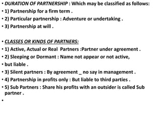 • DURATION OF PARTNERSHIP : Which may be classified as follows:
• 1) Partnership for a firm term .
• 2) Particular partner...