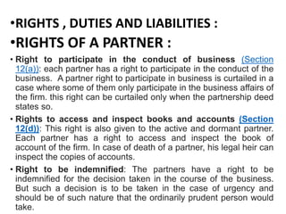 •RIGHTS , DUTIES AND LIABILITIES :
•RIGHTS OF A PARTNER :
• Right to participate in the conduct of business (Section
12(a)...