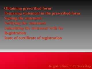 Obtaining prescribed form 
Preparing statement in the prescribed form 
Signing the statement 
Verifying the statement 
Submitting the statement with fee 
Registration 
Issue of certificate of registration 
Registration of Partnership 
 