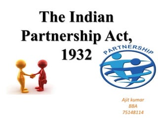 The Indian
Partnership Act,
1932
Ajit kumar
BBA
75148114
 