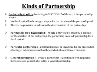 Kinds of Partnership
 Partnership at will :- According to SECTION-7 of the act, it is a partnership
when:-
1. No fixed pe...