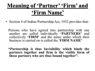 Meaning of ‘Partner’ ‘Firm’ and
‘Firm Name’
• Section 4 of Indian Partnership Act, 1932 provides that:
Persons who have ag...