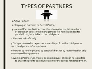 TYPES OF PARTNERS
1.Active Partner
2.Sleeping or, Dormant or, Secret Partner
3.Nominal Partner: Neither contribute to capi...