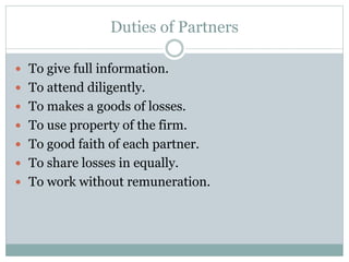 Duties of Partners
 To give full information.
 To attend diligently.
 To makes a goods of losses.
 To use property of ...