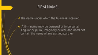 FIRM NAME
The name under which the business is carried.
 A firm name may be personal or impersonal,
singular or plural, ...